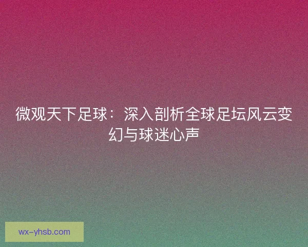 微观天下足球:深入剖析全球足坛风云变幻与球迷心声 微观天下足球:深入剖析全球足坛风云变幻与球迷心声
