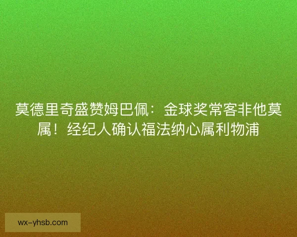 莫德里奇盛赞姆巴佩：金球奖常客非他莫属！经纪人确认福法纳心属利物浦