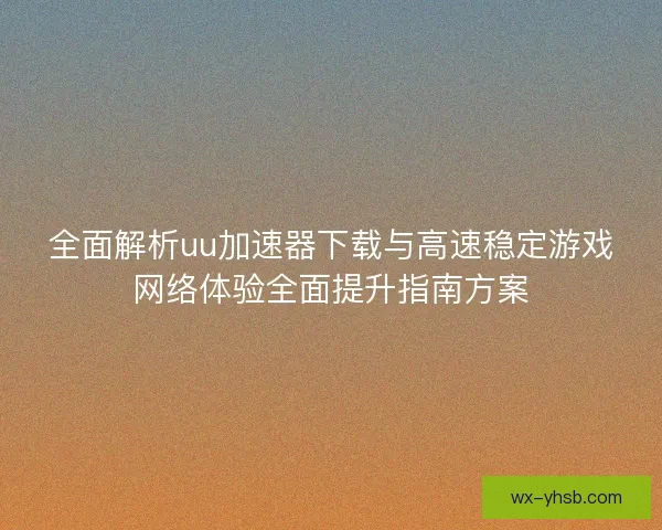 全面解析uu加速器下载与高速稳定游戏网络体验全面提升指南方案 全面解析uu加速器下载与高速稳定游戏网络体验全面提升指南方案