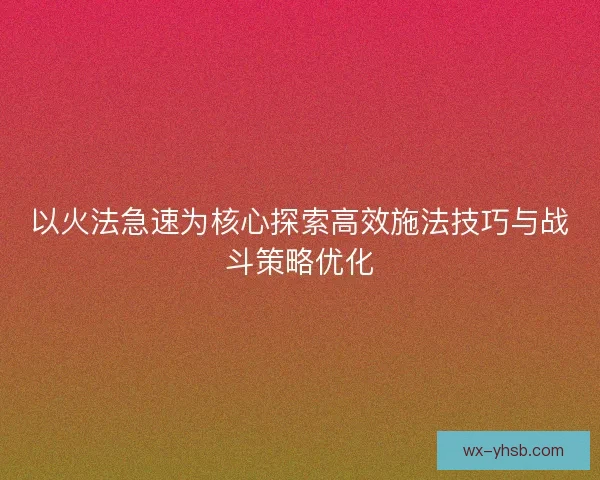 以火法急速为核心探索高效施法技巧与战斗策略优化