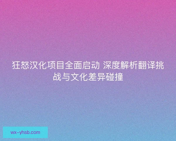狂怒汉化项目全面启动 深度解析翻译挑战与文化差异碰撞 狂怒汉化项目全面启动 深度解析翻译挑战与文化差异碰撞