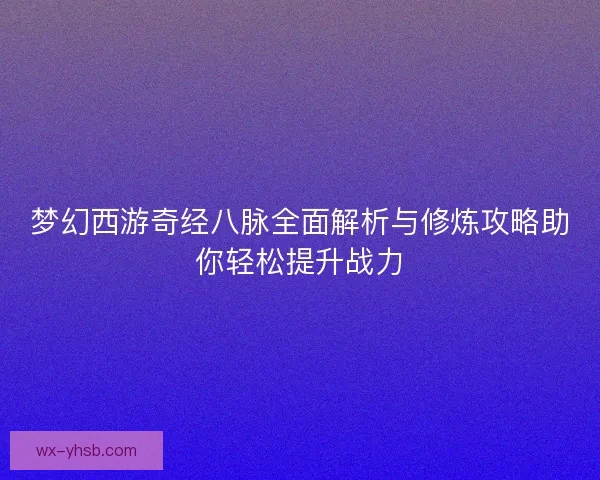 梦幻西游奇经八脉全面解析与修炼攻略助你轻松提升战力 梦幻西游奇经八脉全面解析与修炼攻略助你轻松提升战力