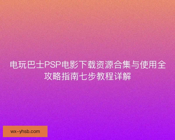 电玩巴士PSP电影下载资源合集与使用全攻略指南七步教程详解