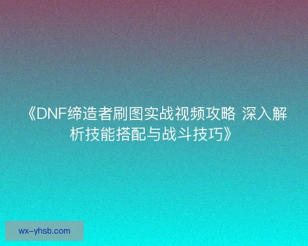 《DNF缔造者刷图实战视频攻略 深入解析技能搭配与战斗技巧》