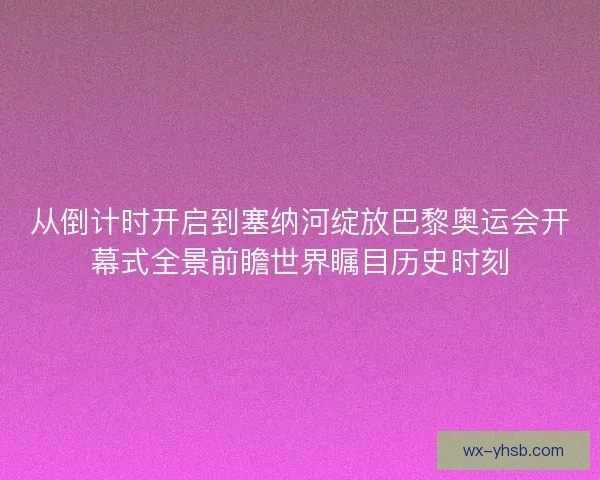 从倒计时开启到塞纳河绽放巴黎奥运会开幕式全景前瞻世界瞩目历史时刻 从倒计时开启到塞纳河绽放巴黎奥运会开幕式全景前瞻世界瞩目历史时刻