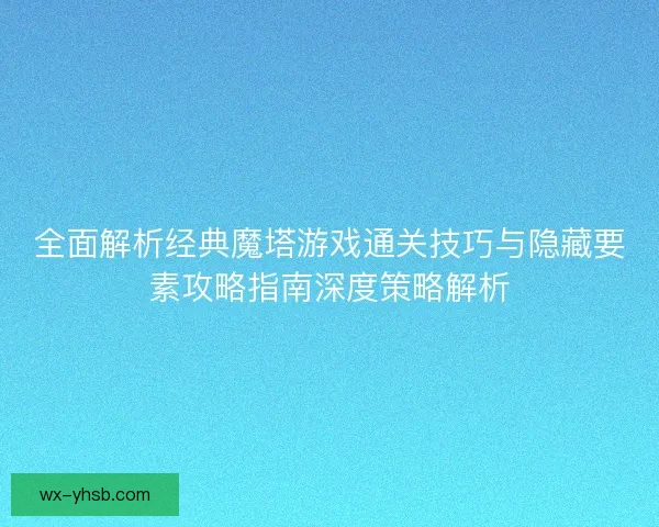 全面解析经典魔塔游戏通关技巧与隐藏要素攻略指南深度策略解析 全面解析经典魔塔游戏通关技巧与隐藏要素攻略指南深度策略解析