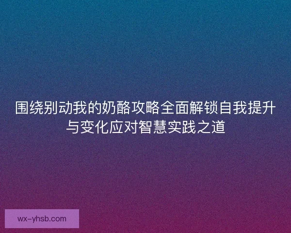 围绕别动我的奶酪攻略全面解锁自我提升与变化应对智慧实践之道
