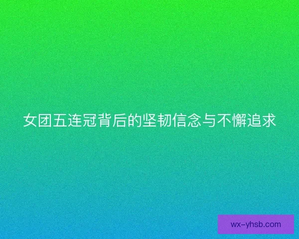 女团五连冠背后的坚韧信念与不懈追求