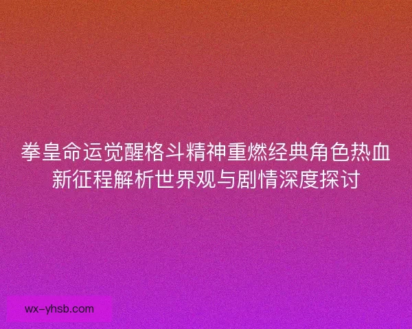 拳皇命运觉醒格斗精神重燃经典角色热血新征程解析世界观与剧情深度探讨