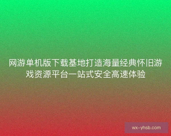 网游单机版下载基地打造海量经典怀旧游戏资源平台一站式安全高速体验 网游单机版下载基地打造海量经典怀旧游戏资源平台一站式安全高速体验
