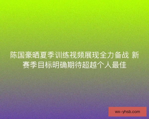陈国豪晒夏季训练视频展现全力备战 新赛季目标明确期待超越个人最佳 陈国豪晒夏季训练视频展现全力备战 新赛季目标明确期待超越个人最佳
