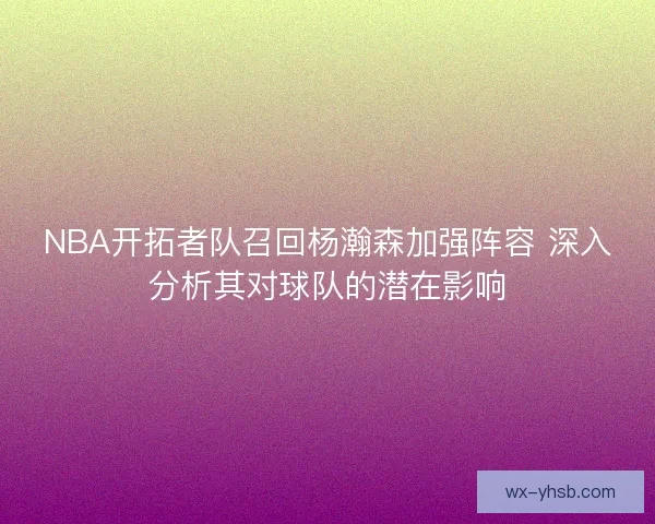 NBA开拓者队召回杨瀚森加强阵容 深入分析其对球队的潜在影响 NBA开拓者队召回杨瀚森加强阵容 深入分析其对球队的潜在影响