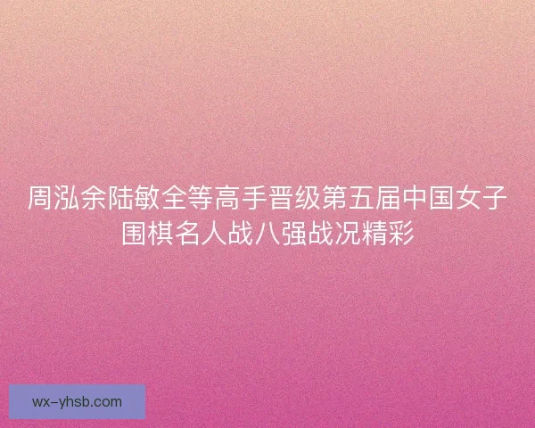 周泓余陆敏全等高手晋级第五届中国女子围棋名人战八强战况精彩