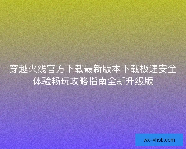 穿越火线官方下载最新版本下载极速安全体验畅玩攻略指南全新升级版