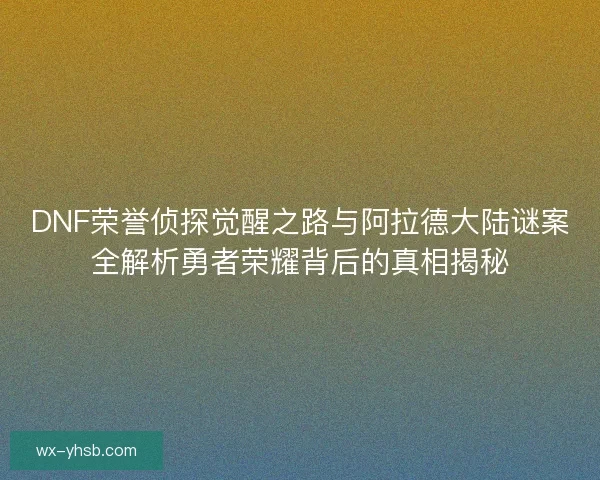 DNF荣誉侦探觉醒之路与阿拉德大陆谜案全解析勇者荣耀背后的真相揭秘