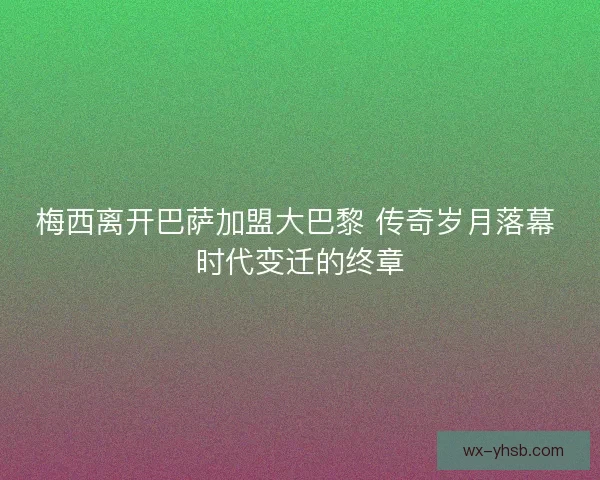 梅西离开巴萨加盟大巴黎 传奇岁月落幕 时代变迁的终章 梅西离开巴萨加盟大巴黎 传奇岁月落幕 时代变迁的终章