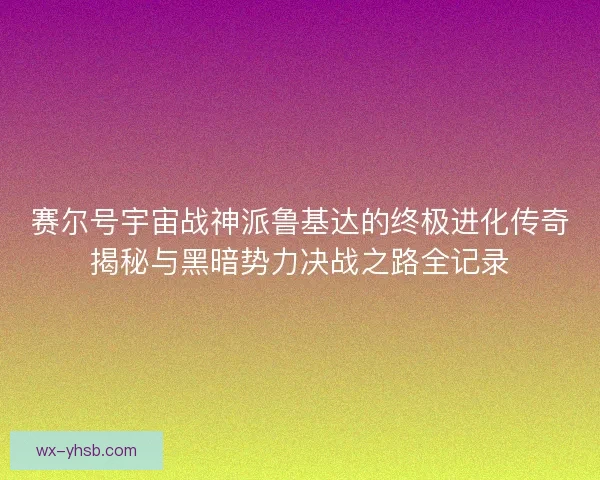 赛尔号宇宙战神派鲁基达的终极进化传奇揭秘与黑暗势力决战之路全记录