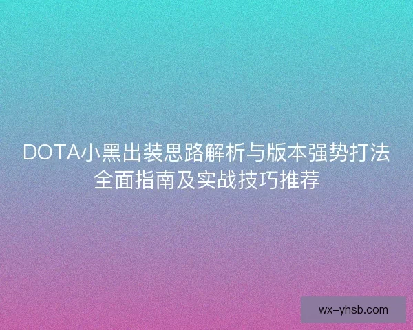 DOTA小黑出装思路解析与版本强势打法全面指南及实战技巧推荐 DOTA小黑出装思路解析与版本强势打法全面指南及实战技巧推荐