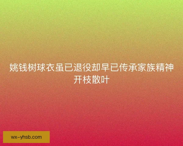姚钱树球衣虽已退役却早已传承家族精神开枝散叶 姚钱树球衣虽已退役却早已传承家族精神开枝散叶