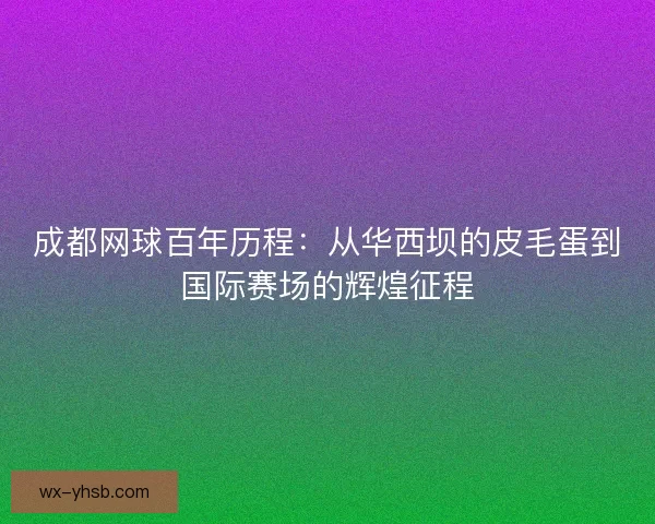 成都网球百年历程:从华西坝的皮毛蛋到国际赛场的辉煌征程 成都网球百年历程:从华西坝的皮毛蛋到国际赛场的辉煌征程
