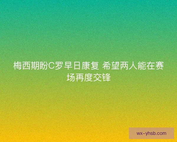 梅西期盼C罗早日康复 希望两人能在赛场再度交锋