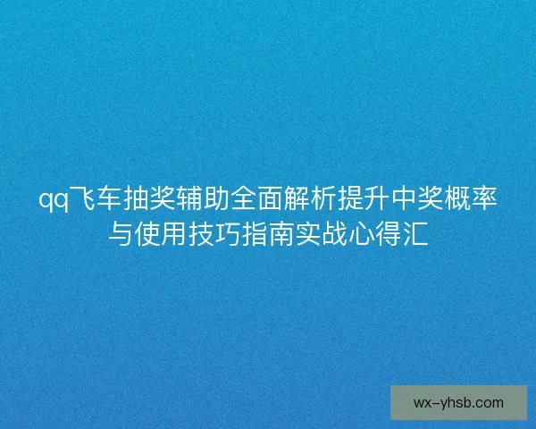 qq飞车抽奖辅助全面解析提升中奖概率与使用技巧指南实战心得汇 qq飞车抽奖辅助全面解析提升中奖概率与使用技巧指南实战心得汇