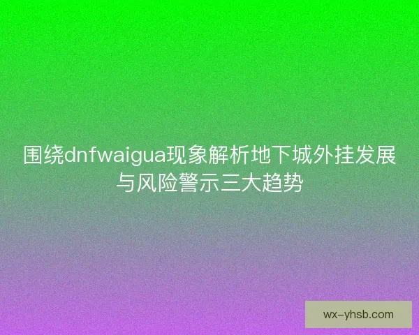 围绕dnfwaigua现象解析地下城外挂发展与风险警示三大趋势 围绕dnfwaigua现象解析地下城外挂发展与风险警示三大趋势