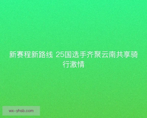 新赛程新路线 25国选手齐聚云南共享骑行激情