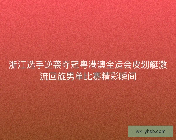 浙江选手逆袭夺冠粤港澳全运会皮划艇激流回旋男单比赛精彩瞬间 浙江选手逆袭夺冠粤港澳全运会皮划艇激流回旋男单比赛精彩瞬间