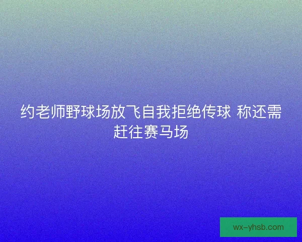 约老师野球场放飞自我拒绝传球 称还需赶往赛马场 约老师野球场放飞自我拒绝传球 称还需赶往赛马场