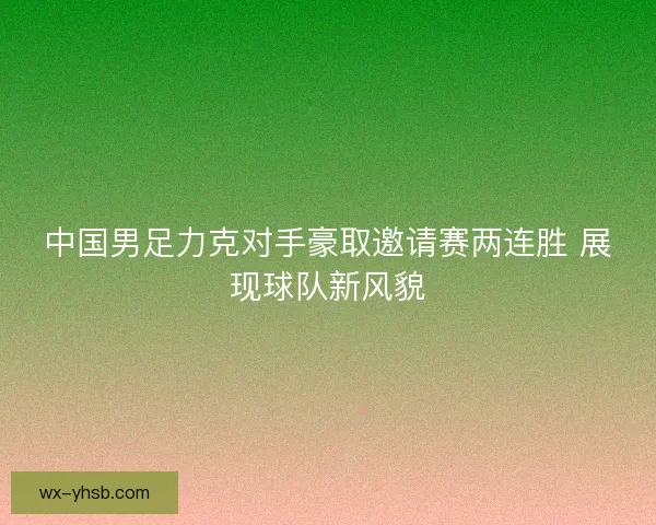 中国男足力克对手豪取邀请赛两连胜 展现球队新风貌