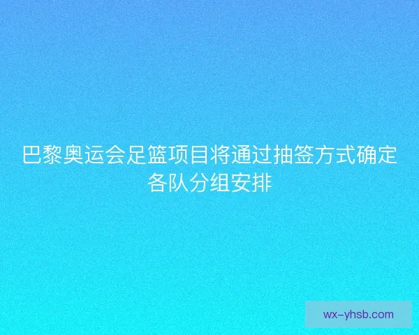 巴黎奥运会足篮项目将通过抽签方式确定各队分组安排 巴黎奥运会足篮项目将通过抽签方式确定各队分组安排