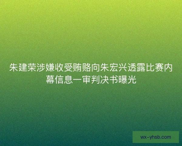 朱建荣涉嫌收受贿赂向朱宏兴透露比赛内幕信息一审判决书曝光