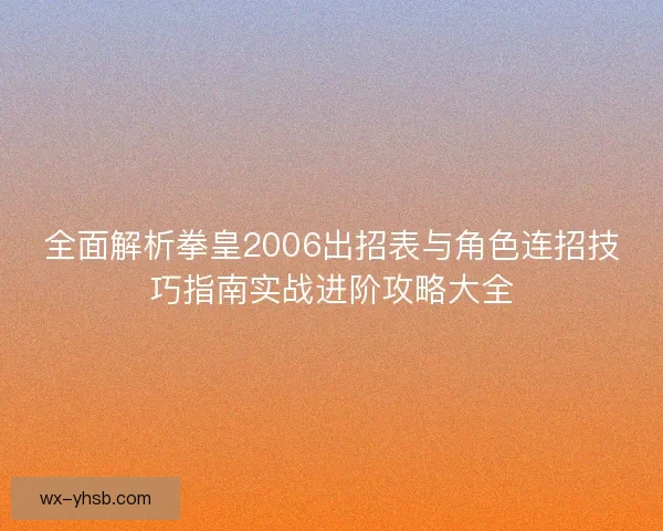全面解析拳皇2006出招表与角色连招技巧指南实战进阶攻略大全 全面解析拳皇2006出招表与角色连招技巧指南实战进阶攻略大全