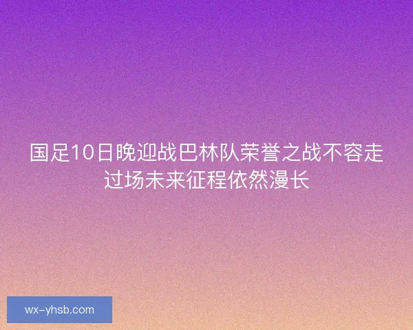 国足10日晚迎战巴林队荣誉之战不容走过场未来征程依然漫长 国足10日晚迎战巴林队荣誉之战不容走过场未来征程依然漫长