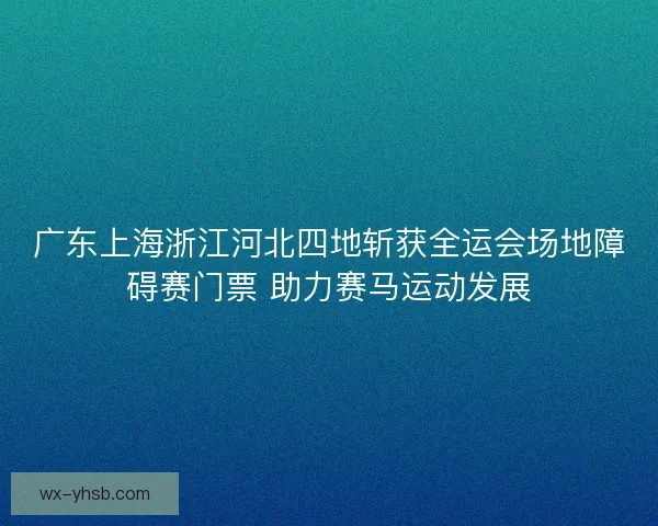 广东上海浙江河北四地斩获全运会场地障碍赛门票 助力赛马运动发展