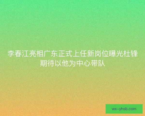 李春江亮相广东正式上任新岗位曝光杜锋期待以他为中心带队 李春江亮相广东正式上任新岗位曝光杜锋期待以他为中心带队