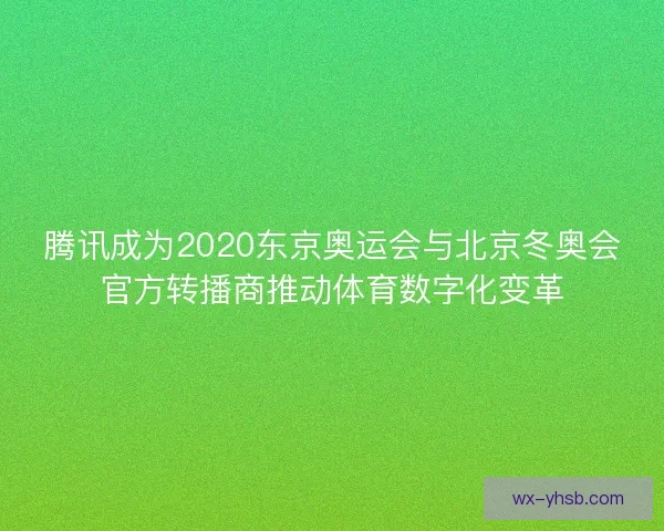 腾讯成为2020东京奥运会与北京冬奥会官方转播商推动体育数字化变革 腾讯成为2020东京奥运会与北京冬奥会官方转播商推动体育数字化变革