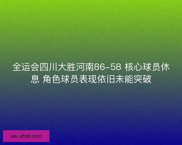 全运会四川大胜河南86-58 核心球员休息 角色球员表现依旧未能突破 全运会四川大胜河南86-58 核心球员休息 角色球员表现依旧未能突破