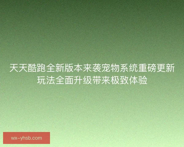 天天酷跑全新版本来袭宠物系统重磅更新玩法全面升级带来极致体验 天天酷跑全新版本来袭宠物系统重磅更新玩法全面升级带来极致体验