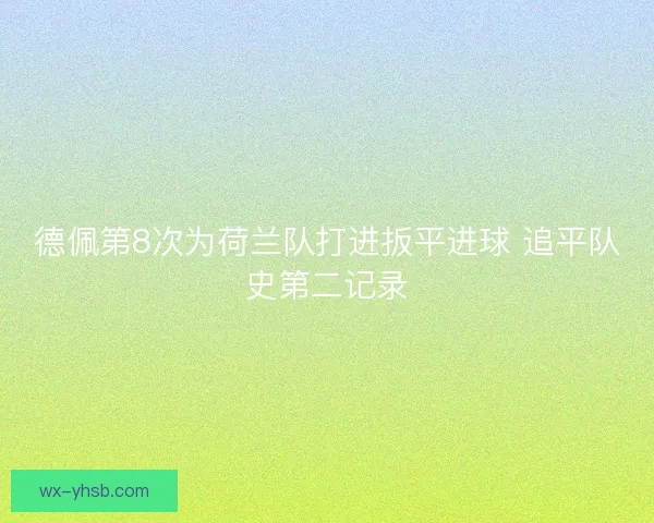 德佩第8次为荷兰队打进扳平进球 追平队史第二记录 德佩第8次为荷兰队打进扳平进球 追平队史第二记录
